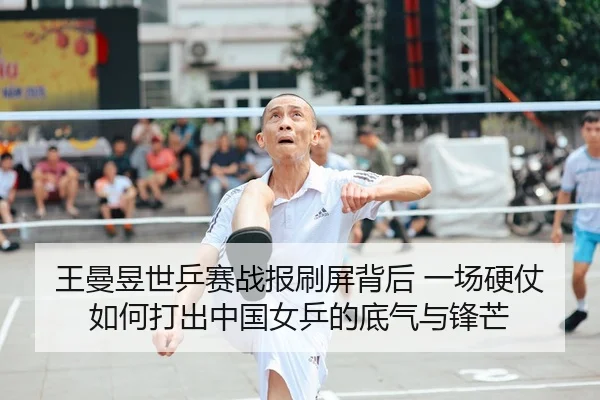 王曼昱世乒赛战报刷屏背后 一场硬仗如何打出中国女乒的底气与锋芒